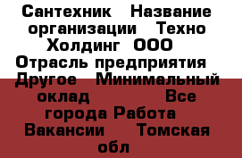 Сантехник › Название организации ­ Техно-Холдинг, ООО › Отрасль предприятия ­ Другое › Минимальный оклад ­ 40 000 - Все города Работа » Вакансии   . Томская обл.